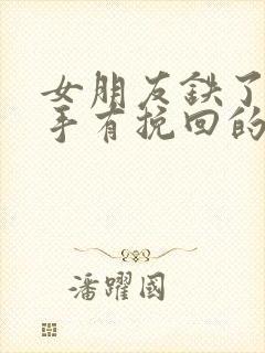 女朋友铁了心分手有挽回的机会吗