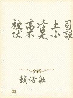 被高冷上司by伏不是小说免费阅读