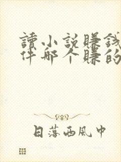 读小说赚钱的软件哪个赚的多