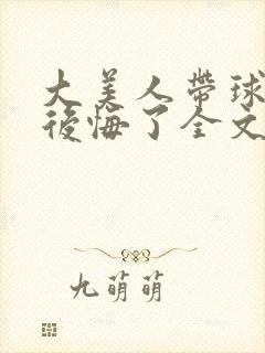 大美人带球跑后后悔了全文免费阅读封面