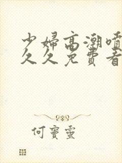 少妇高潮喷水久久久免费看封面