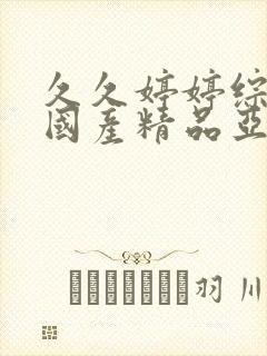 久久婷婷综合合国产精品亚洲