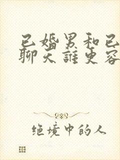 已婚男和已婚女聊天谁更容易动情