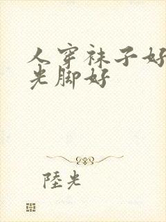 人穿袜子好还是光脚好