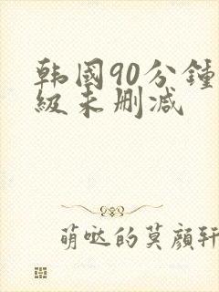 韩国90分钟三级未删减