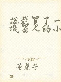 总裁买了一个男机器人的小说