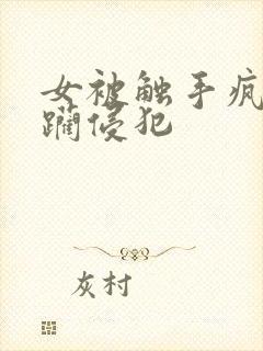 女被触手疯狂蹂躏侵犯