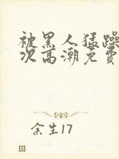 被黑人猛躁10次高潮免费封面