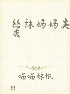 丝袜妈妈夹的好爽