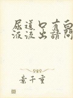 尿道口有白色脓液流出请问什么原因