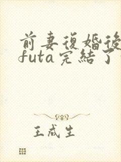 前妻复婚后glfuta完结了吗