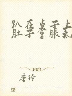 趴在桌子上睡觉肚子会胀气打嗝怎么解决封面