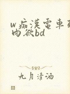 w痴汉电车强制肉欲bd