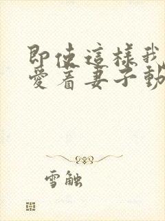 即使这样我依然爱着妻子动漫免费观看