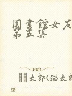 图书馆女友动漫第五集