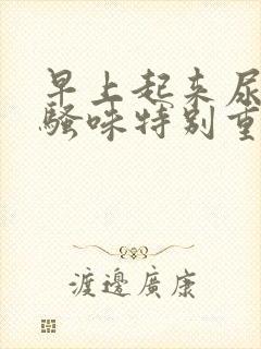 早上起来尿黄尿骚味特别重