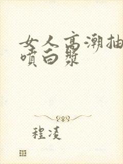 女人高潮抽搐潮喷白浆