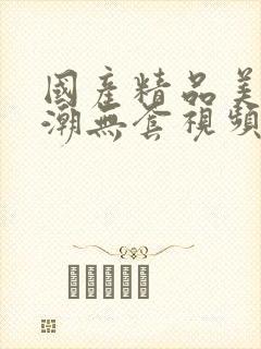 国产精品美女高潮无套视频