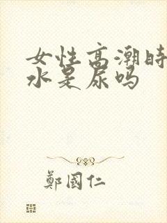 女性高潮时喷的水是尿吗