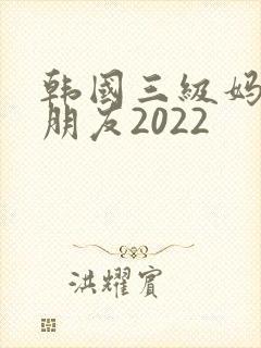 韩国三级妈妈的朋友2022