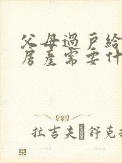 父母过户给子女房产需要什么手续