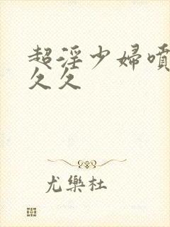 超淫少妇喷水久久久