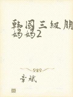 韩国三级朋友的妈妈2