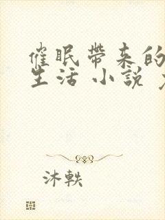 催眠带来的幸福生活 小说 免费