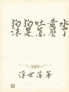 狗狗吐黄水带泡沫是怎么了封面
