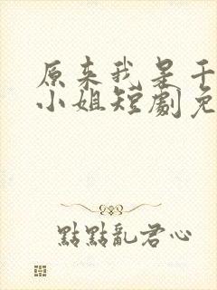 原来我是千金大小姐短剧免费观看完整版