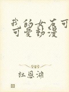 我的女友可不止可爱动漫