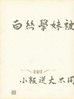 白丝学妹被艹
