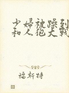 少妇被躁到高潮和人狍大战