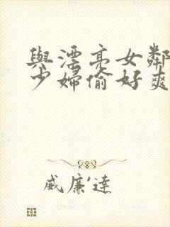 与漂亮女邻居的少妇偷好爽