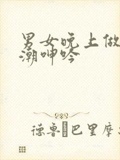 男女晚上做爰高潮呻吟