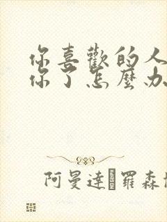 你喜欢的人不理你了怎么办