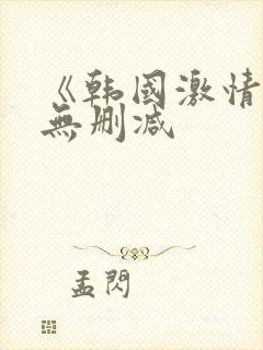 《韩国激情合集无删减