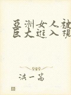 亚洲女人被黑人巨大进入视频