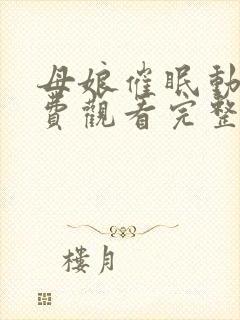 母娘催眠动画免费观看完整版