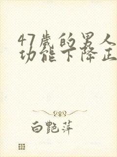 47岁的男人性功能下降正常吗