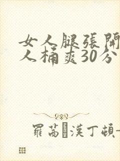 女人腿张开让男人桶爽30分钟