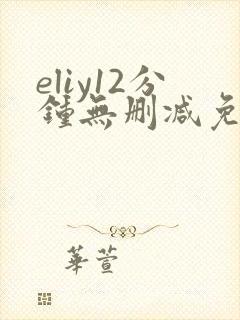 eliy12分钟无删减免费观看