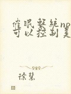 催眠系统npc可以控制美人的小说