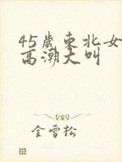 45岁东北女人高潮大叫