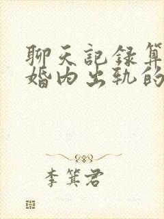 聊天记录算不算婚内出轨的证据