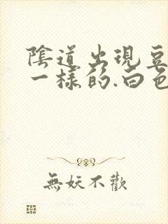 阴道出现豆腐渣一样的.白色东西怎么回事