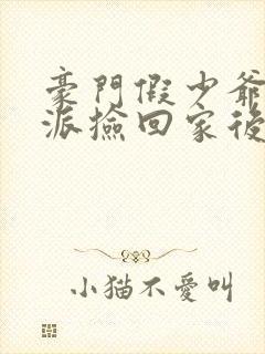 豪门假少爷被反派捡回家后免费阅读