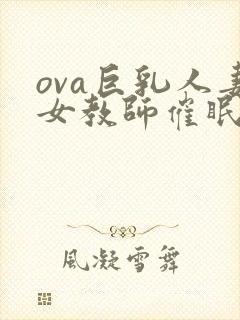 ova巨乳人妻女教师催眠在线观看