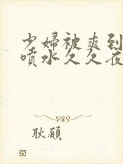 少妇被爽到高潮喷水久久夜色直播封面