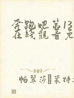 奔跑吧第13季在线观看免费